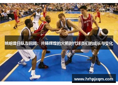 姚明昔日队友回顾：共铸辉煌的火箭时代球员们的成长与变化
