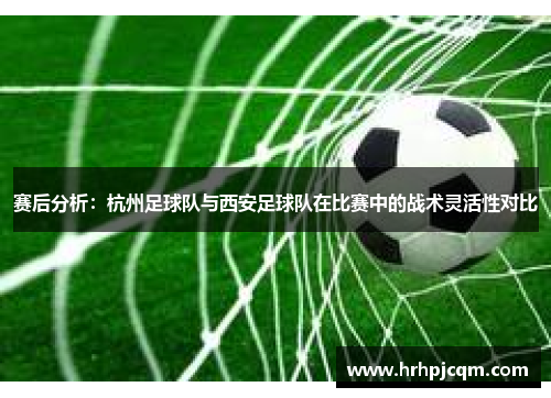 赛后分析：杭州足球队与西安足球队在比赛中的战术灵活性对比
