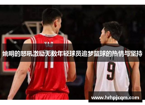 姚明的怒吼激励无数年轻球员追梦篮球的热情与坚持
